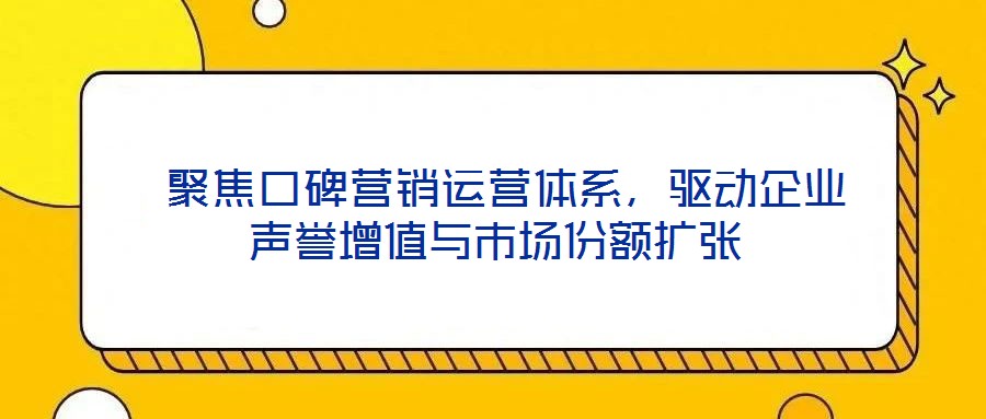  聚焦口碑營銷運(yùn)營體系，驅(qū)動企業(yè)聲譽(yù)增值與市場份額擴(kuò)張