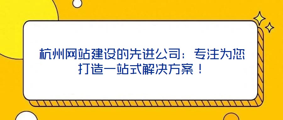 杭州網(wǎng)站建設(shè)的先進(jìn)公司：專(zhuān)注為您打造一站式解決方案！