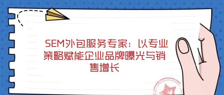  SEM外包服務(wù)專家：以專業(yè)策略賦能企業(yè)品牌曝光與銷售增長