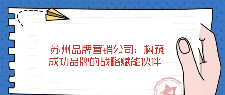 蘇州品牌營銷公司：構(gòu)筑成功品牌的戰(zhàn)略賦能伙伴