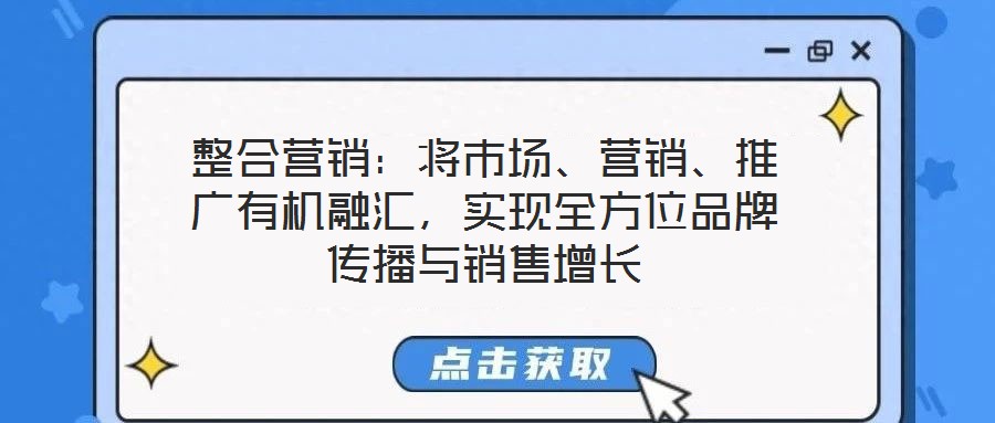 整合營銷：將市場、營銷、推廣有機融匯，實現(xiàn)全方位品牌傳播與銷售增長
