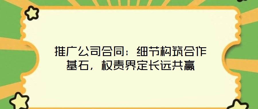 推廣公司合同：細節(jié)構(gòu)筑合作基石，權(quán)責界定長遠共贏