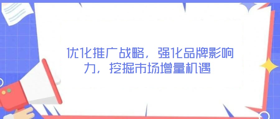  優(yōu)化推廣戰(zhàn)略，強化品牌影響力，挖掘市場增量機遇