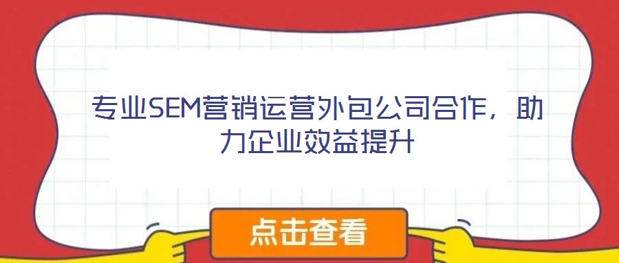 專業(yè)SEM營(yíng)銷運(yùn)營(yíng)外包公司合作，助力企業(yè)效益提升
