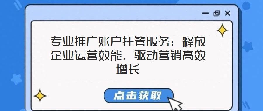 專業(yè)推廣賬戶托管服務(wù)：釋放企業(yè)運(yùn)營(yíng)效能，驅(qū)動(dòng)營(yíng)銷高效增長(zhǎng)