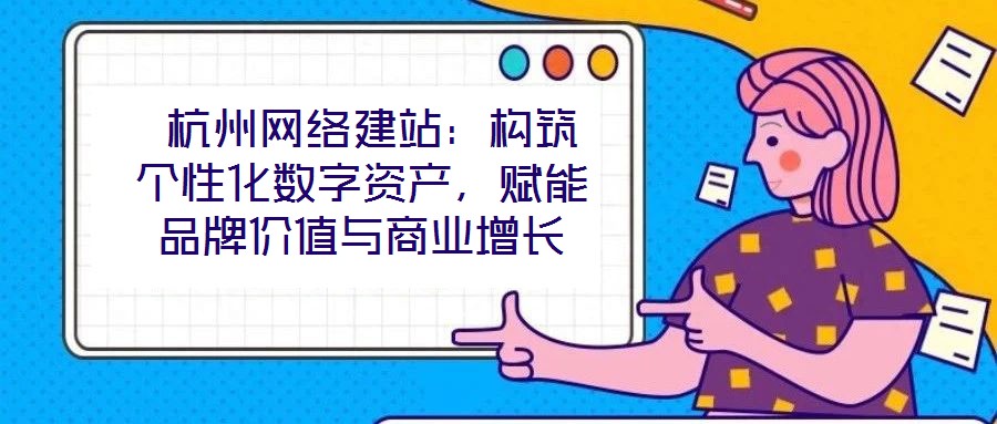  杭州網(wǎng)絡建站：構(gòu)筑個性化數(shù)字資產(chǎn)，賦能品牌價值與商業(yè)增長
