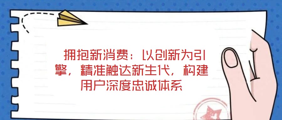  擁抱新消費(fèi)：以創(chuàng)新為引擎，精準(zhǔn)觸達(dá)新生代，構(gòu)建用戶深度忠誠(chéng)體系