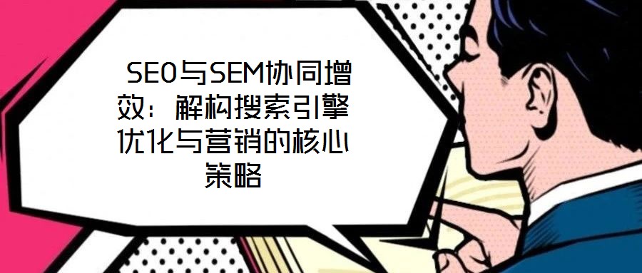  SEO與SEM協(xié)同增效：解構(gòu)搜索引擎優(yōu)化與營銷的核心策略