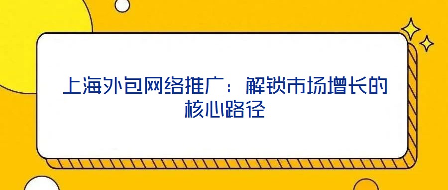 上海外包網(wǎng)絡(luò)推廣：解鎖市場(chǎng)增長(zhǎng)的核心路徑