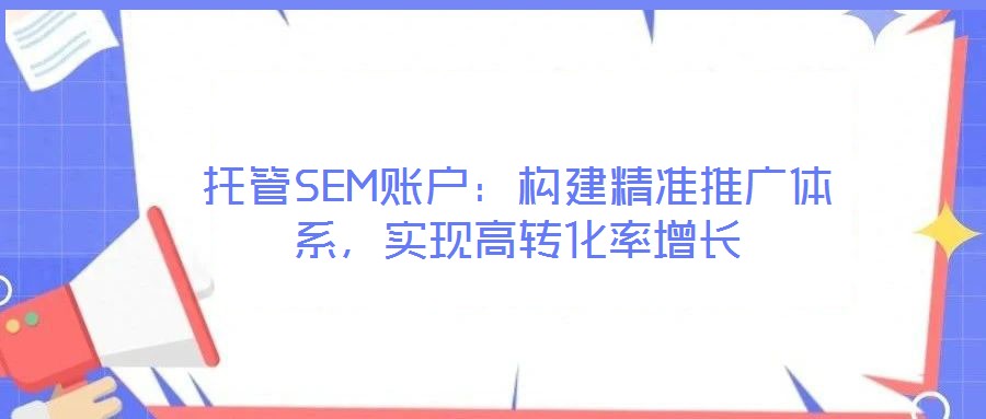 托管SEM賬戶：構(gòu)建精準推廣體系，實現(xiàn)高轉(zhuǎn)化率增長