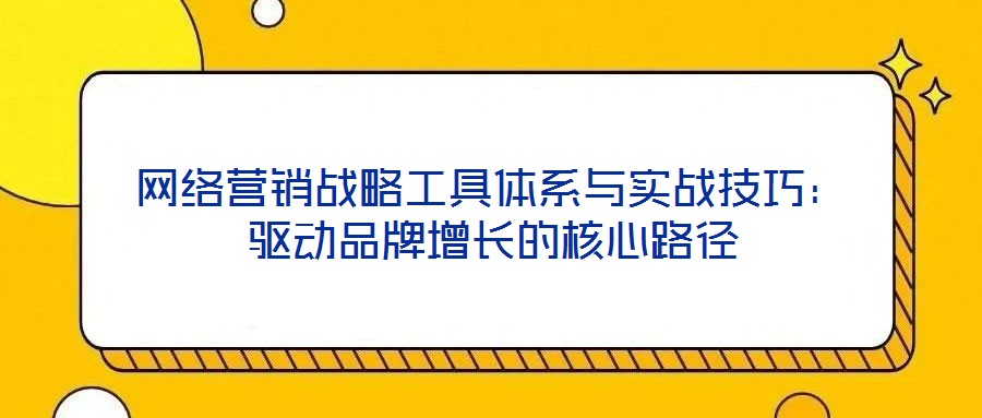 網(wǎng)絡營銷戰(zhàn)略工具體系與實戰(zhàn)技巧：驅動品牌增長的核心路徑