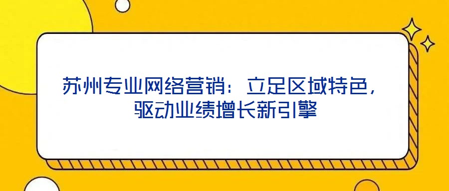 蘇州專業(yè)網(wǎng)絡營銷：立足區(qū)域特色，驅動業(yè)績增長新引擎