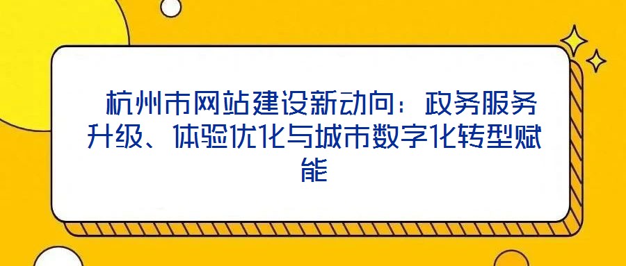  杭州市網(wǎng)站建設(shè)新動(dòng)向：政務(wù)服務(wù)升級(jí)、體驗(yàn)優(yōu)化與城市數(shù)字化轉(zhuǎn)型賦能
