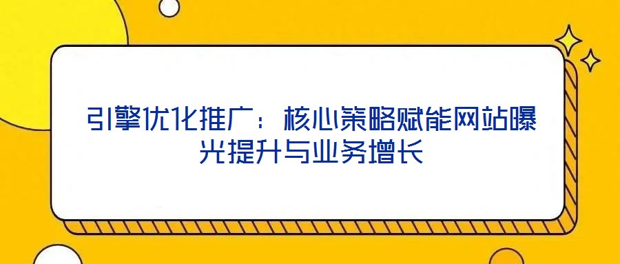 引擎優(yōu)化推廣：核心策略賦能網(wǎng)站曝光提升與業(yè)務增長