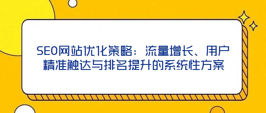 SEO網(wǎng)站優(yōu)化策略：流量增長(zhǎng)、用戶(hù)精準(zhǔn)觸達(dá)與排名提升的系統(tǒng)性方案