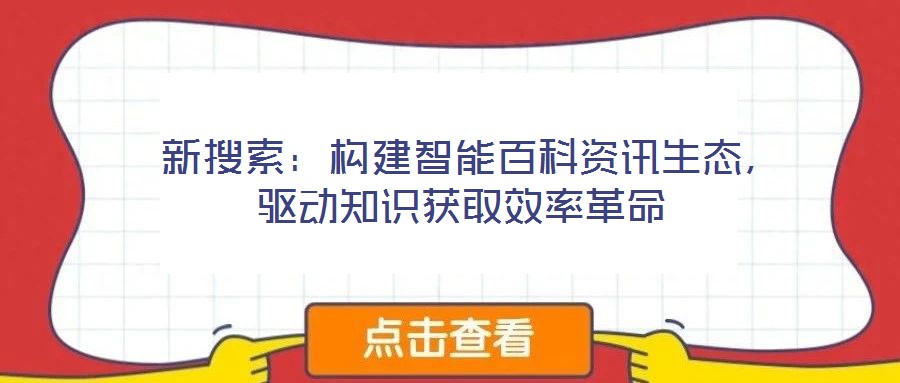  新搜索：構(gòu)建智能百科資訊生態(tài)，驅(qū)動知識獲取效率革命