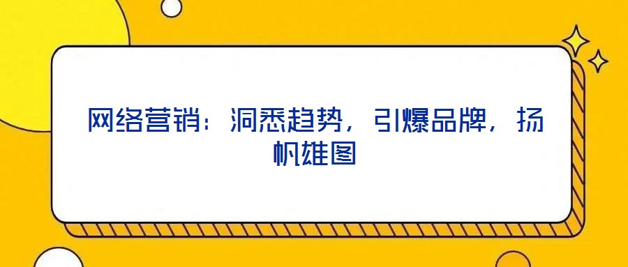 網(wǎng)絡(luò)營(yíng)銷：洞悉趨勢(shì)，引爆品牌，揚(yáng)帆雄圖