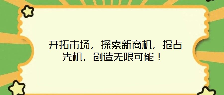  開拓市場(chǎng)，探索新商機(jī)，搶占先機(jī)，創(chuàng)造無限可能！