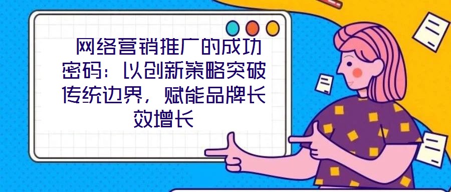  網(wǎng)絡(luò)營(yíng)銷推廣的成功密碼：以創(chuàng)新策略突破傳統(tǒng)邊界，賦能品牌長(zhǎng)效增長(zhǎng)