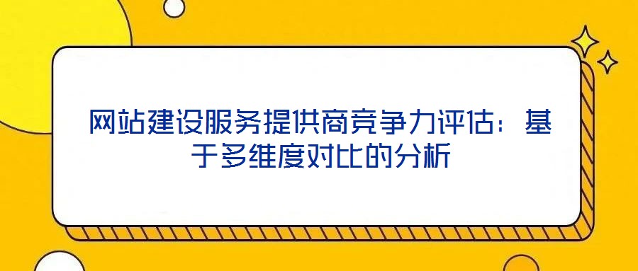 網(wǎng)站建設(shè)服務(wù)提供商競(jìng)爭(zhēng)力評(píng)估：基于多維度對(duì)比的分析