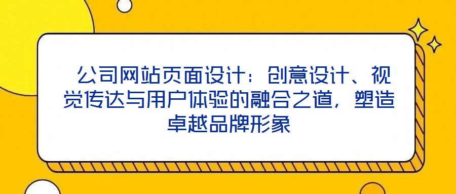  公司網(wǎng)站頁(yè)面設(shè)計(jì)：創(chuàng)意設(shè)計(jì)、視覺(jué)傳達(dá)與用戶體驗(yàn)的融合之道，塑造卓越品牌形象