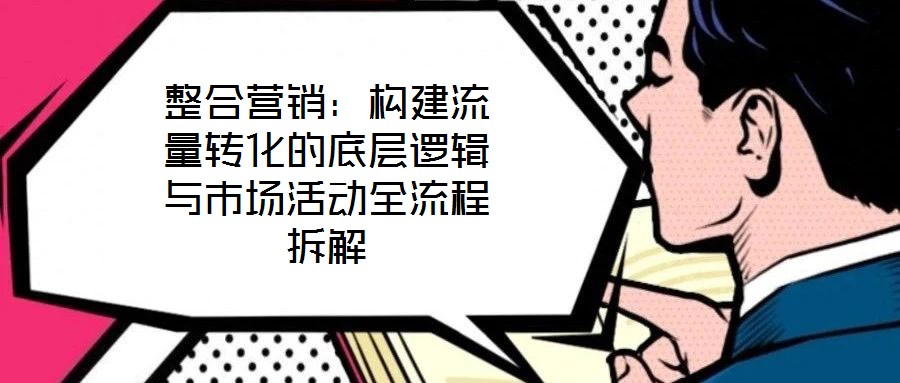整合營(yíng)銷：構(gòu)建流量轉(zhuǎn)化的底層邏輯與市場(chǎng)活動(dòng)全流程拆解
