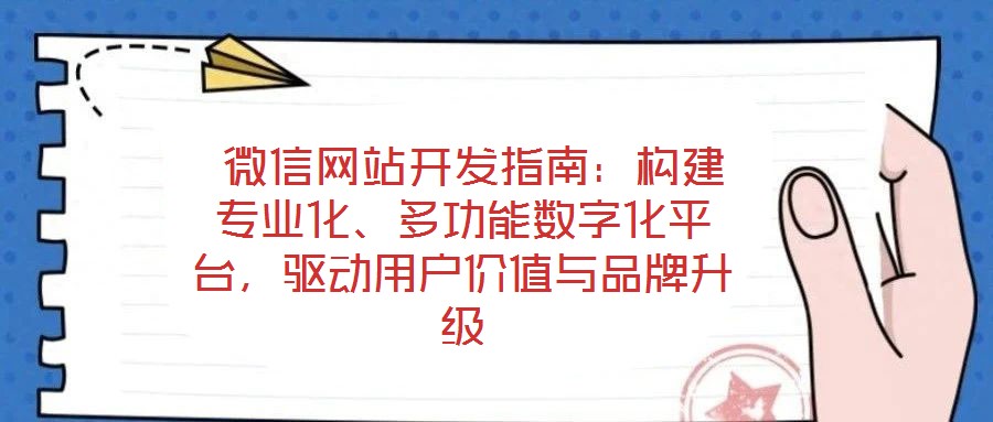  微信網(wǎng)站開發(fā)指南：構(gòu)建專業(yè)化、多功能數(shù)字化平臺，驅(qū)動用戶價值與品牌升級