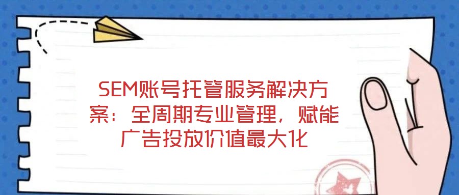 SEM賬號托管服務(wù)解決方案：全周期專業(yè)管理，賦能廣告投放價值最大化