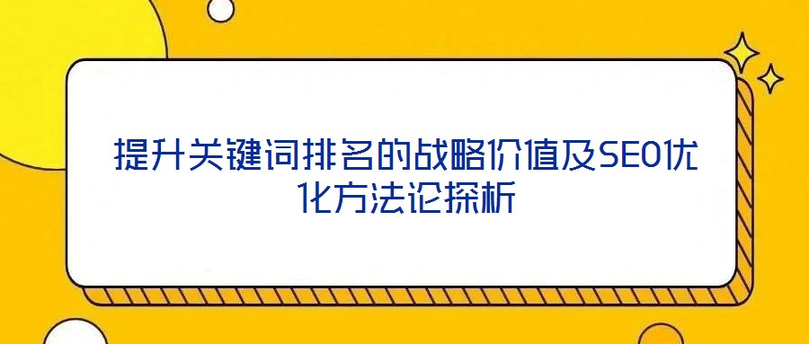 提升關鍵詞排名的戰(zhàn)略價值及SEO優(yōu)化方法論探析