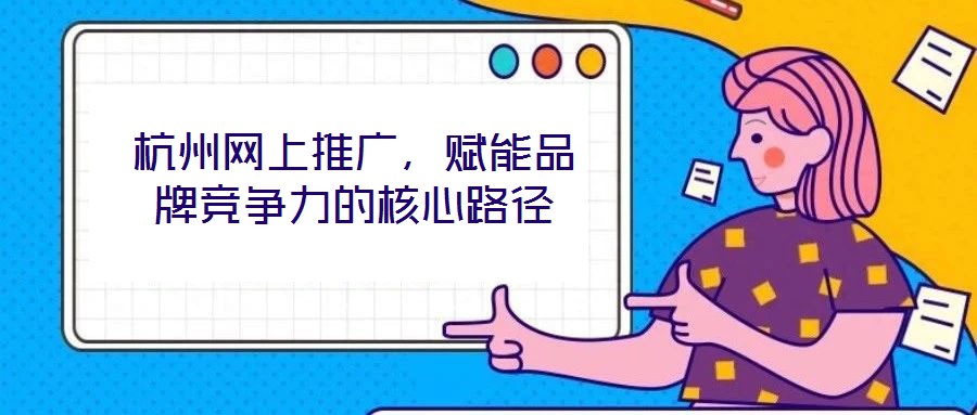 杭州網(wǎng)上推廣，賦能品牌競爭力的核心路徑