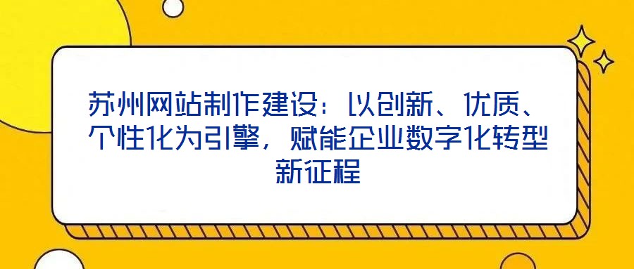 蘇州網(wǎng)站制作建設(shè)：以創(chuàng)新、優(yōu)質(zhì)、個(gè)性化為引擎，賦能企業(yè)數(shù)字化轉(zhuǎn)型新征程