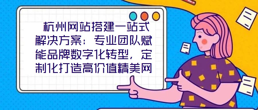  杭州網(wǎng)站搭建一站式解決方案：專業(yè)團(tuán)隊(duì)賦能品牌數(shù)字化轉(zhuǎn)型，定制化打造高價(jià)值精美網(wǎng)站