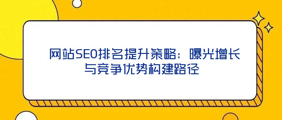 網(wǎng)站SEO排名提升策略：曝光增長(zhǎng)與競(jìng)爭(zhēng)優(yōu)勢(shì)構(gòu)建路徑