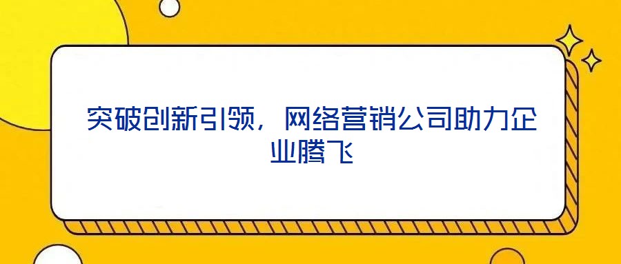 突破創(chuàng)新引領，網(wǎng)絡營銷公司助力企業(yè)騰飛