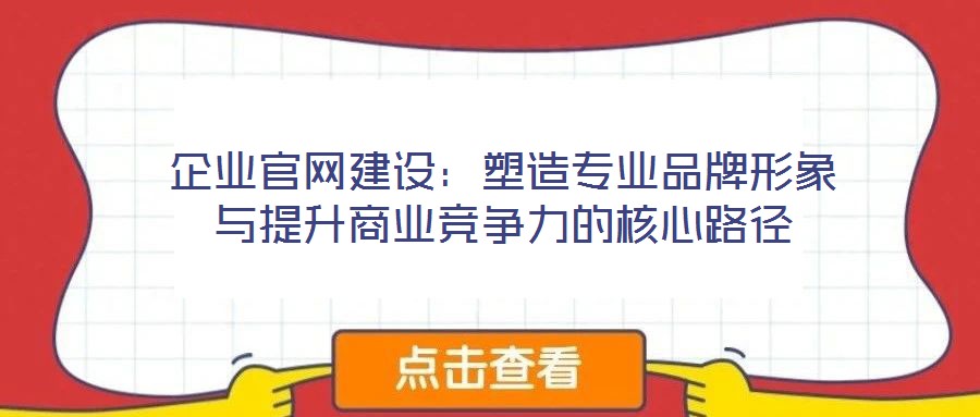 企業(yè)官網(wǎng)建設(shè)：塑造專業(yè)品牌形象與提升商業(yè)競(jìng)爭(zhēng)力的核心路徑