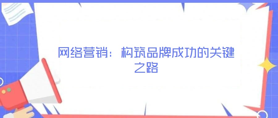 網(wǎng)絡營銷：構(gòu)筑品牌成功的關(guān)鍵之路