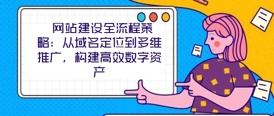  網(wǎng)站建設全流程策略：從域名定位到多維推廣，構建高效數(shù)字資產(chǎn)