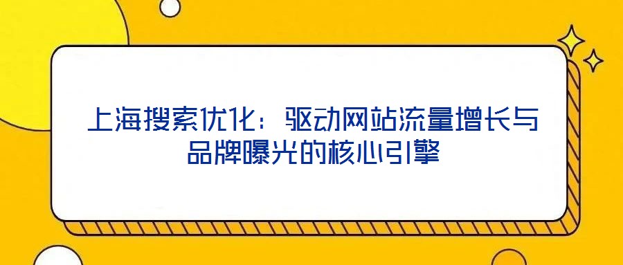 上海搜索優(yōu)化：驅(qū)動網(wǎng)站流量增長與品牌曝光的核心引擎