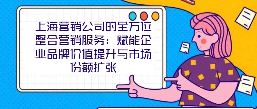 上海營(yíng)銷公司的全方位整合營(yíng)銷服務(wù)：賦能企業(yè)品牌價(jià)值提升與市場(chǎng)份額擴(kuò)張