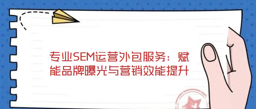 專業(yè)SEM運(yùn)營(yíng)外包服務(wù)：賦能品牌曝光與營(yíng)銷效能提升