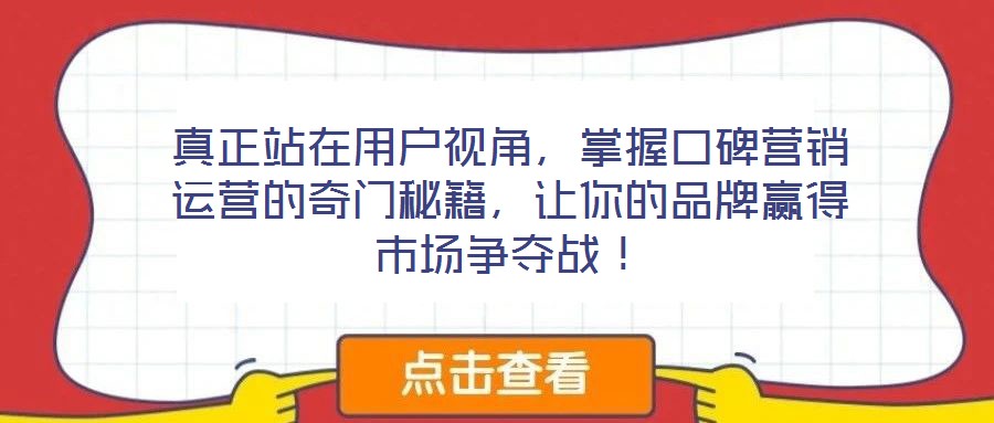 真正站在用戶視角，掌握口碑營(yíng)銷運(yùn)營(yíng)的奇門秘籍，讓你的品牌贏得市場(chǎng)爭(zhēng)奪戰(zhàn)！