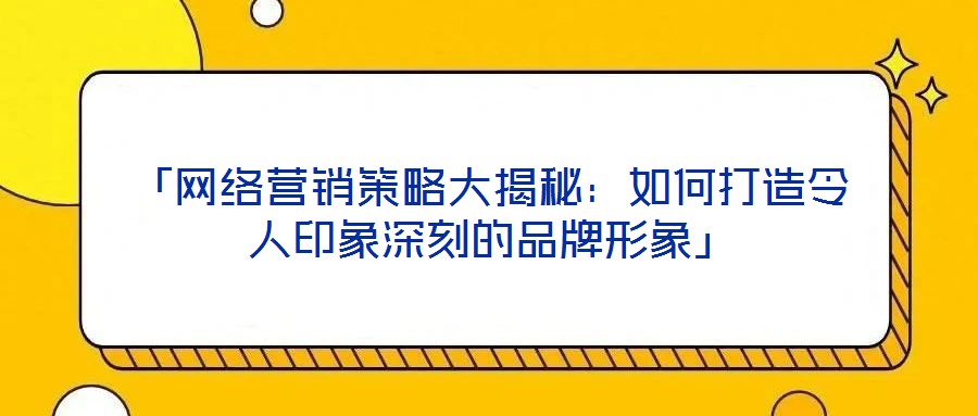 「網(wǎng)絡(luò)營(yíng)銷策略大揭秘：如何打造令人印象深刻的品牌形象」