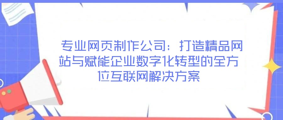  專業(yè)網(wǎng)頁制作公司：打造精品網(wǎng)站與賦能企業(yè)數(shù)字化轉型的全方位互聯(lián)網(wǎng)解決方案