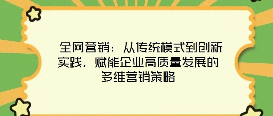  全網(wǎng)營(yíng)銷：從傳統(tǒng)模式到創(chuàng)新實(shí)踐，賦能企業(yè)高質(zhì)量發(fā)展的多維營(yíng)銷策略