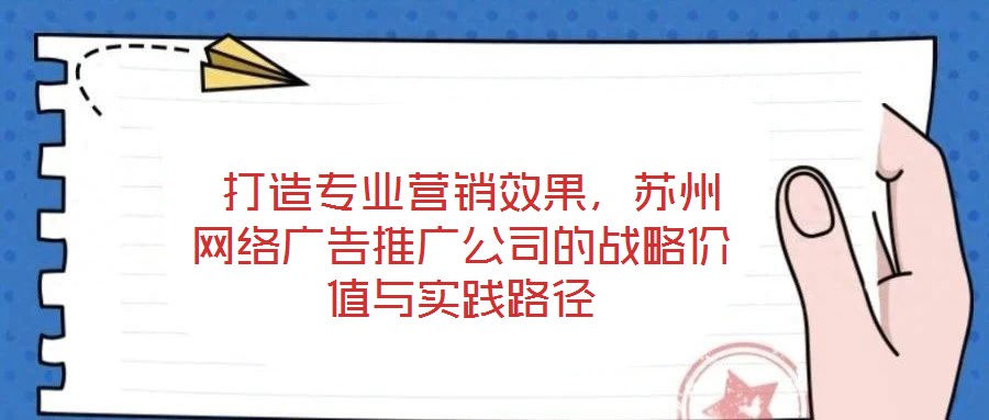 打造專業(yè)營銷效果，蘇州網(wǎng)絡(luò)廣告推廣公司的戰(zhàn)略價值與實踐路徑