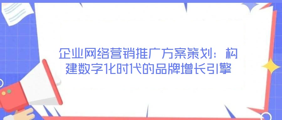 企業(yè)網(wǎng)絡(luò)營銷推廣方案策劃：構(gòu)建數(shù)字化時代的品牌增長引擎