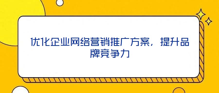 優(yōu)化企業(yè)網絡營銷推廣方案，提升品牌競爭力