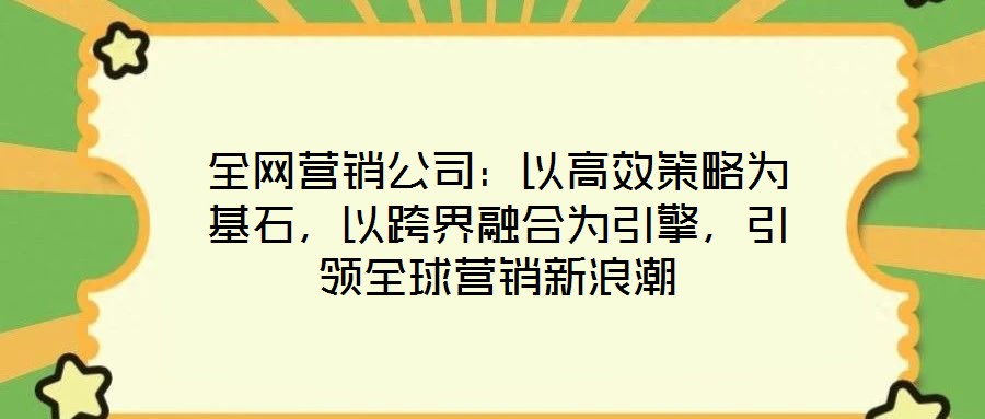 全網(wǎng)營銷公司：以高效策略為基石，以跨界融合為引擎，引領(lǐng)全球營銷新浪潮