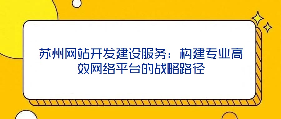 蘇州網(wǎng)站開發(fā)建設(shè)服務(wù)：構(gòu)建專業(yè)高效網(wǎng)絡(luò)平臺(tái)的戰(zhàn)略路徑