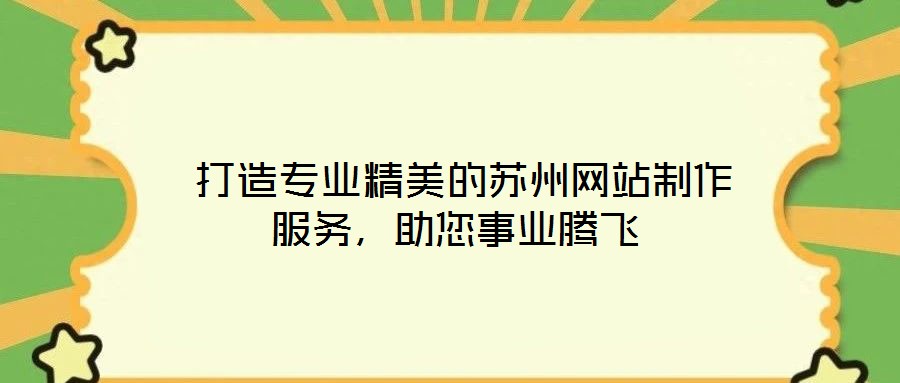  打造專業(yè)精美的蘇州網(wǎng)站制作服務(wù)，助您事業(yè)騰飛
